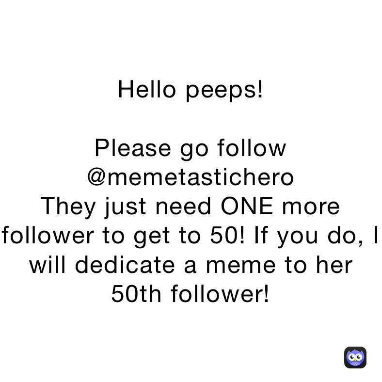 Hello peeps!

Please go follow @memetastichero
They just need ONE more follower to get to 50! If you do, I will dedicate a meme to her 50th follower!