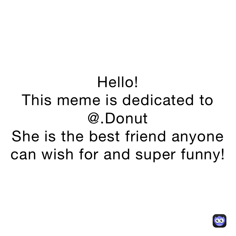 Hello! 
This meme is dedicated to @.Donut
She is the best friend anyone can wish for and super funny!