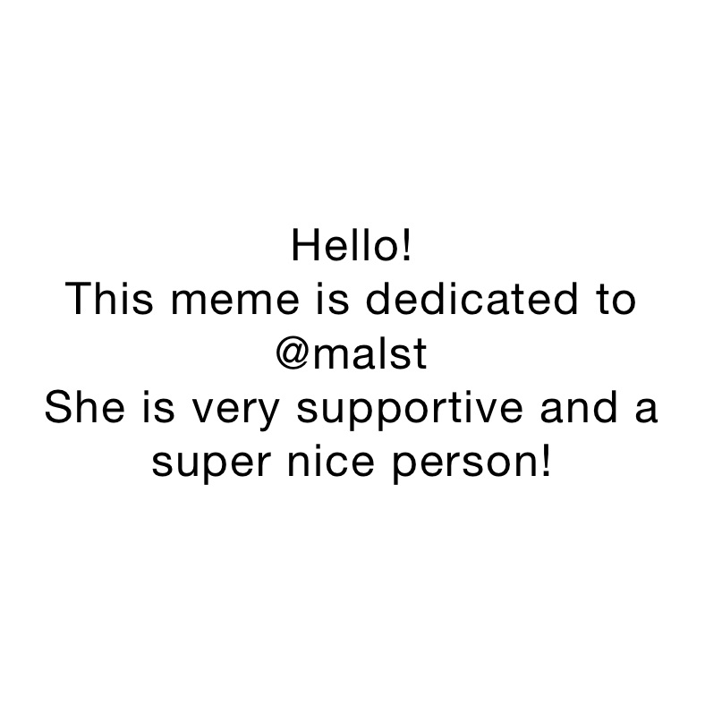 Hello!
This meme is dedicated to @malst
She is very supportive and a super nice person! 