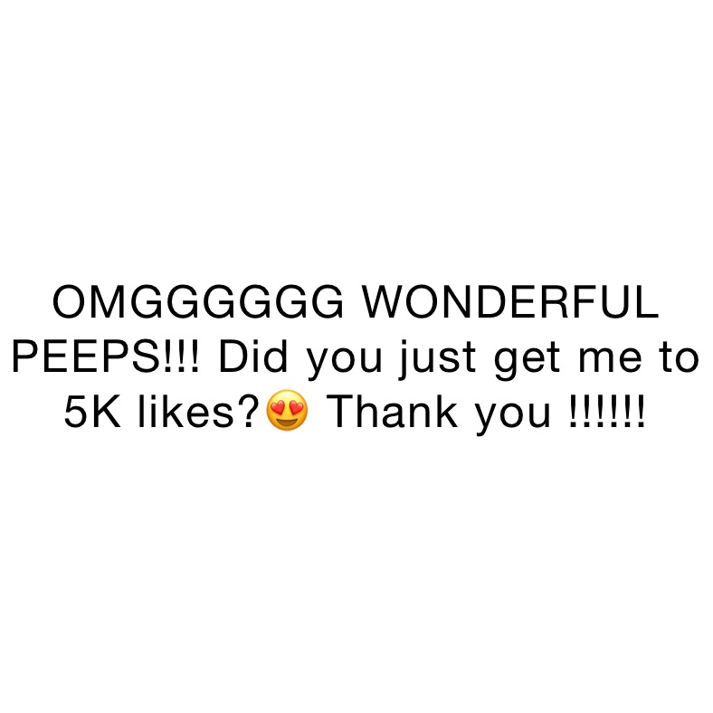 OMGGGGGG WONDERFUL PEEPS!!! Did you just get me to 5K likes?😍 Thank you !!!!!!