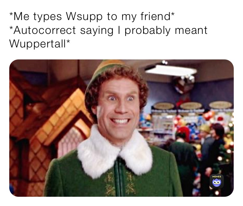 *Me types Wsupp to my friend*
*Autocorrect saying I probably meant Wuppertall* 
