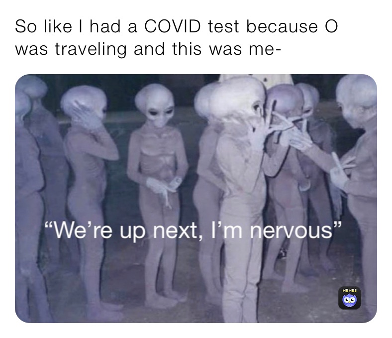So like I had a COVID test because O was traveling and this was me-