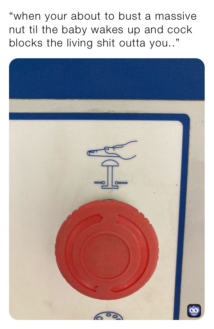 “when your about to bust a massive nut til the baby wakes up and cock blocks the living shit outta you..”