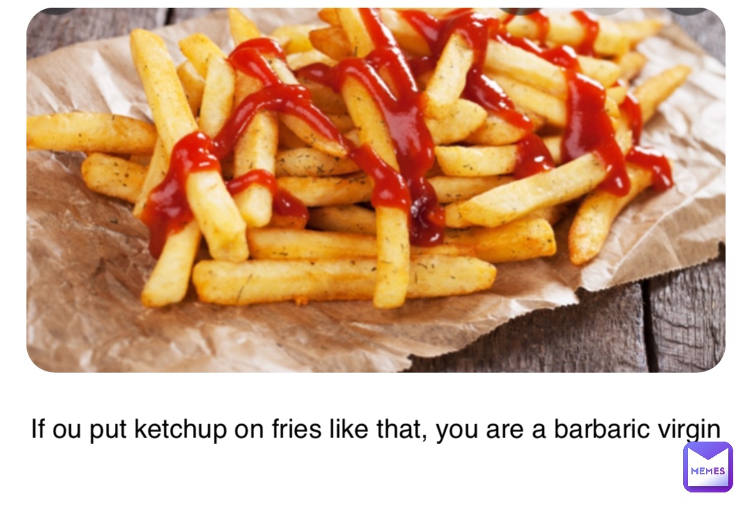 Double tap to edit If ou put ketchup on fries like that, you are a barbaric virgin