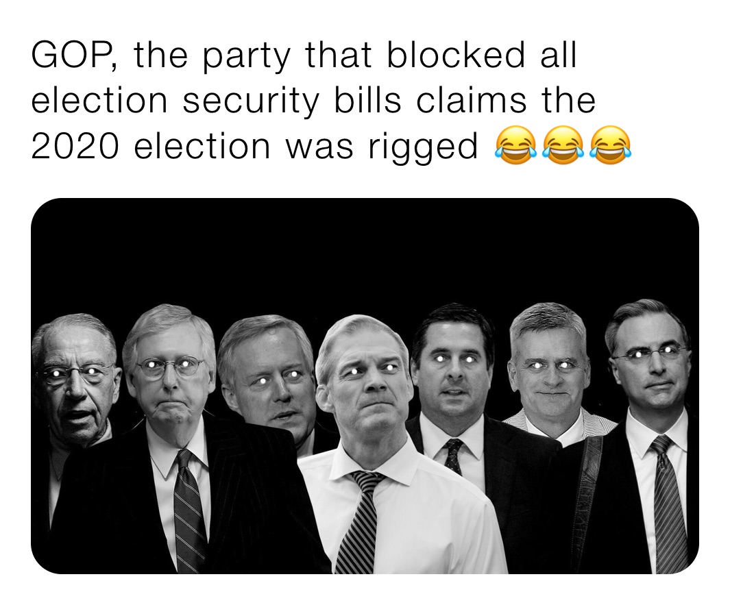 GOP, the party that blocked all election security bills claims the 2020 election was rigged 😂😂😂