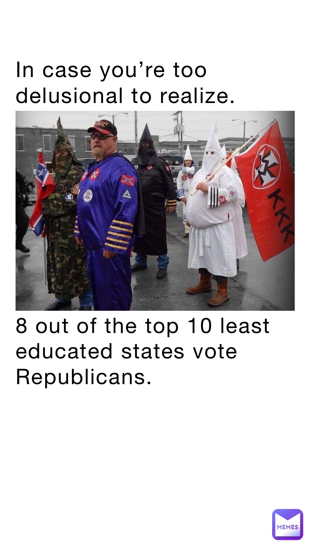 In case you’re too delusional to realize. 8 out of the top 10 least educated states vote Republicans.