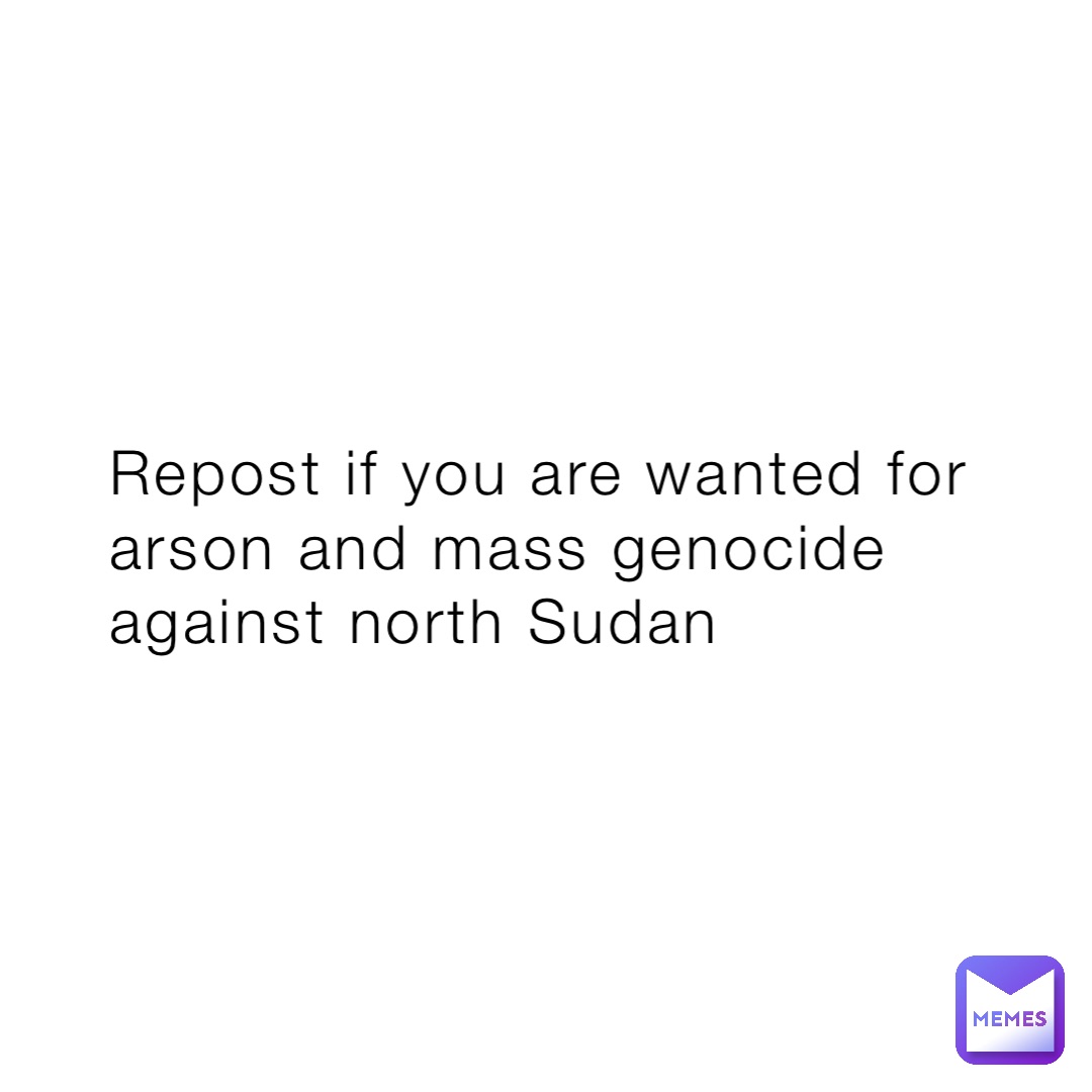 Repost if you are wanted for arson and mass genocide against north Sudan