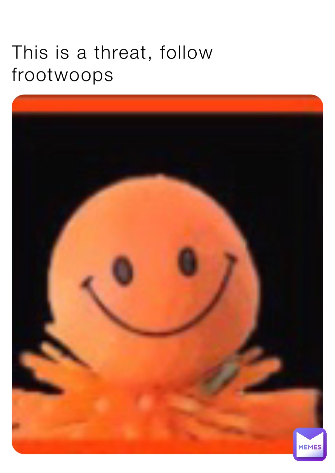 This is a threat, follow frootwoops