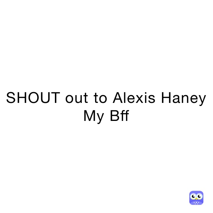 SHOUT out to Alexis Haney  My Bff 