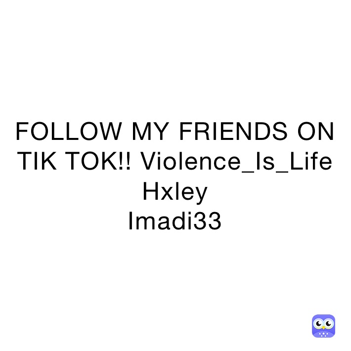 FOLLOW MY FRIENDS ON TIK TOK!! Violence_Is_Life
Hxley
Imadi33