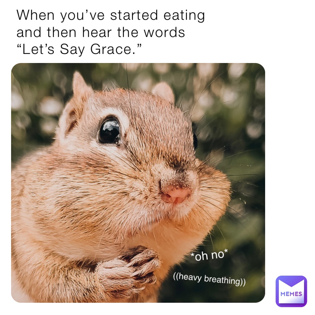 When you’ve started eating and then hear the words “Let’s Say Grace.” *oh no* ((heavy breathing))