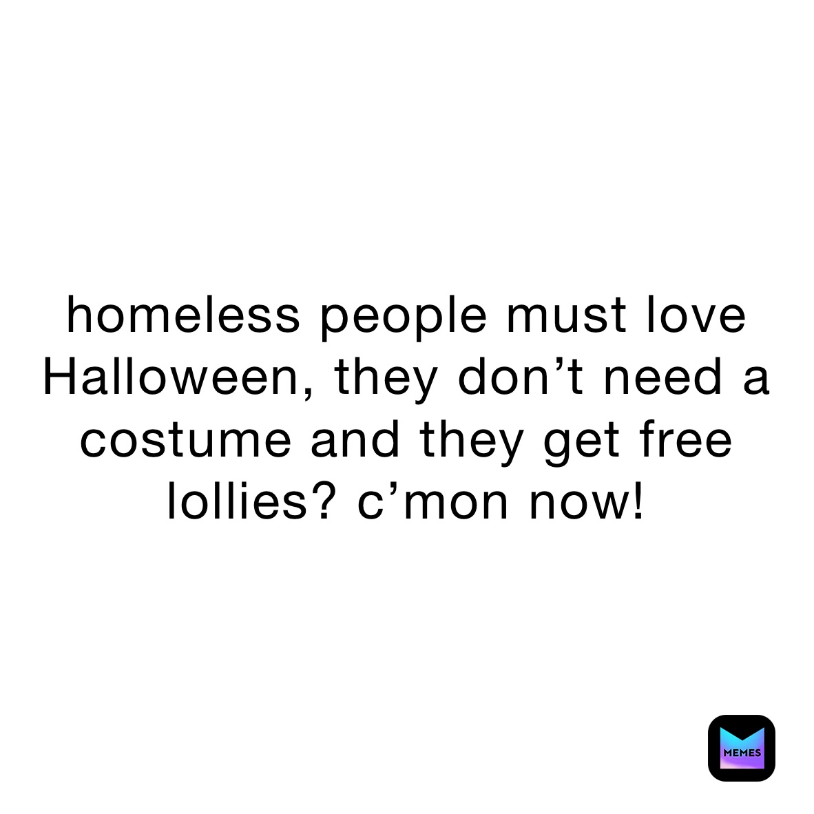 homeless people must love Halloween, they don’t need a costume and they get free lollies? c’mon now! 