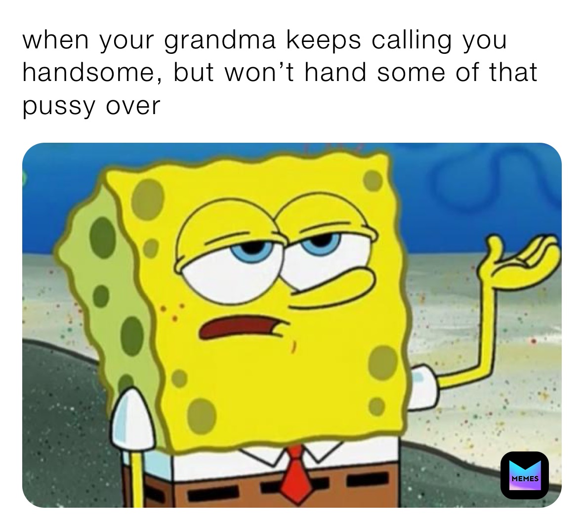when your grandma keeps calling you handsome, but won’t hand some of that pussy over 