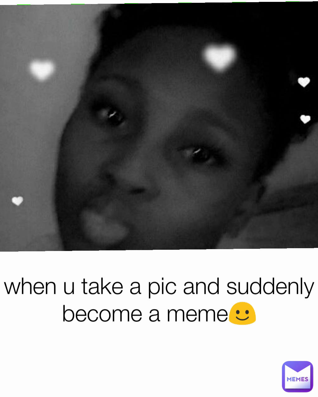 when u take a pic and suddenly become a meme☺