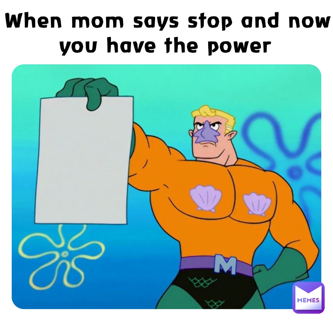 When mom says stop and now you have the power