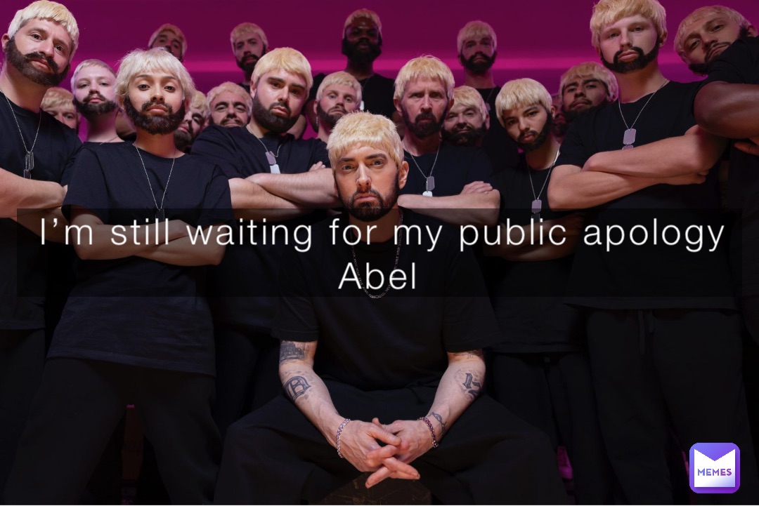 I’m still waiting for my public apology Abel