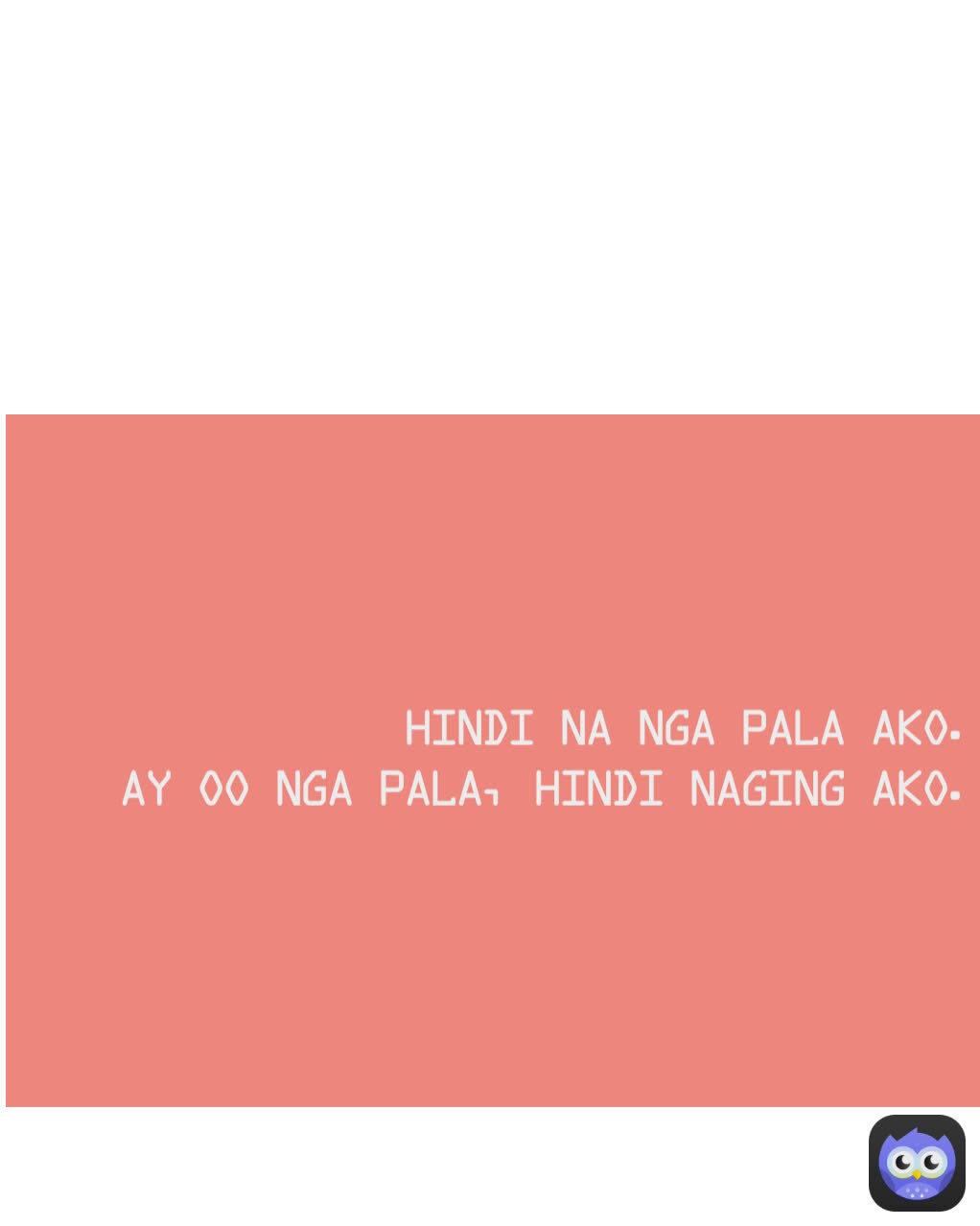 hindi na nga pala ako.
ay oo nga pala, hindi naging ako.