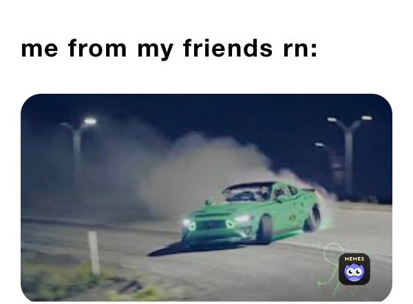 me from my friends rn: