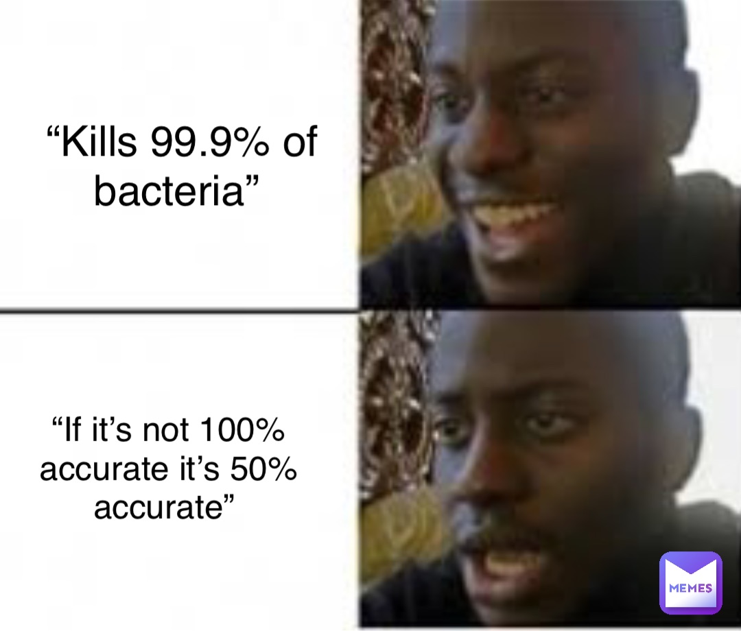 “Kills 99.9% of bacteria” “If it’s not 100% accurate it’s 50% accurate”