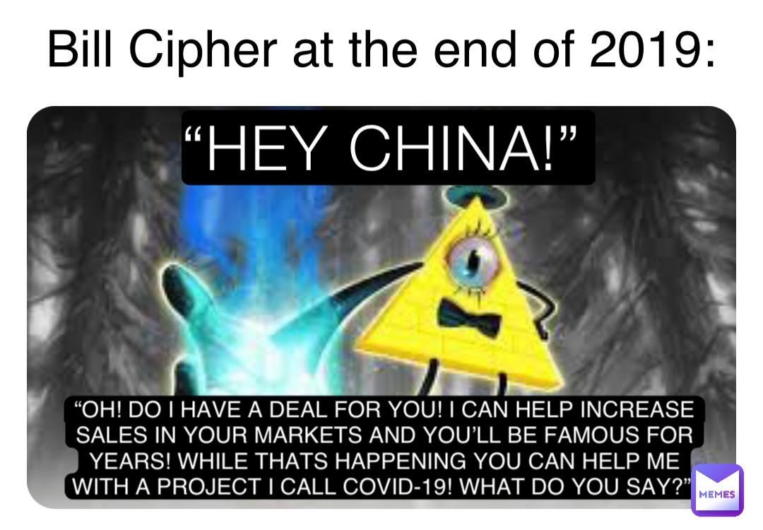 “HEY CHINA!” “OH! DO I HAVE A DEAL FOR YOU! I CAN HELP INCREASE SALES IN YOUR MARKETS AND YOU’LL BE FAMOUS FOR YEARS! WHILE THATS HAPPENING YOU CAN HELP ME WITH A PROJECT I CALL COVID-19! WHAT DO YOU SAY?” Bill Cipher at the end of 2019: