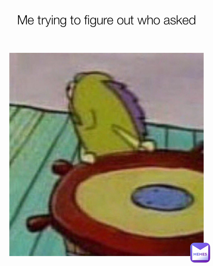 Me trying to figure out who asked
