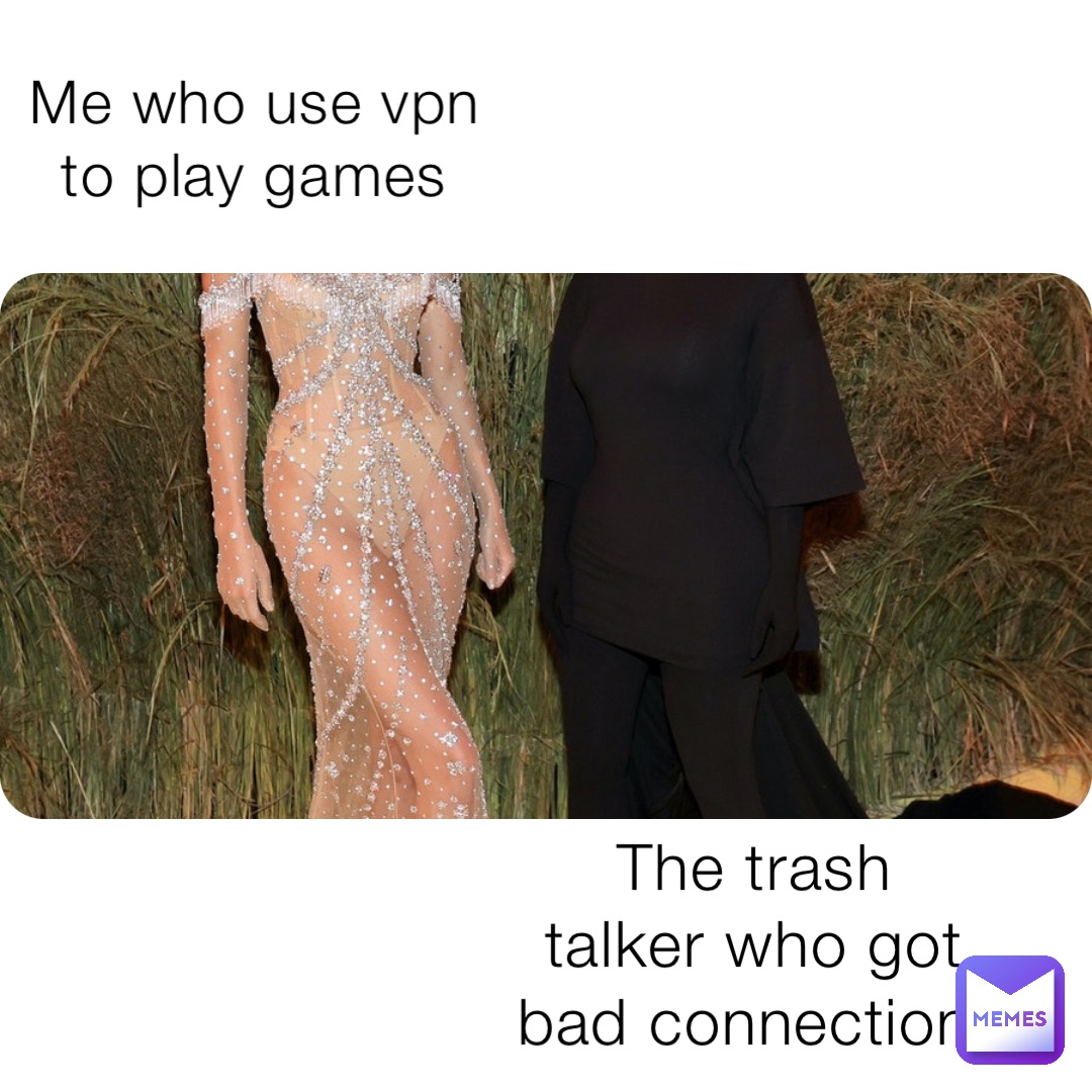 Me who use vpn to play games The trash talker who got bad connection