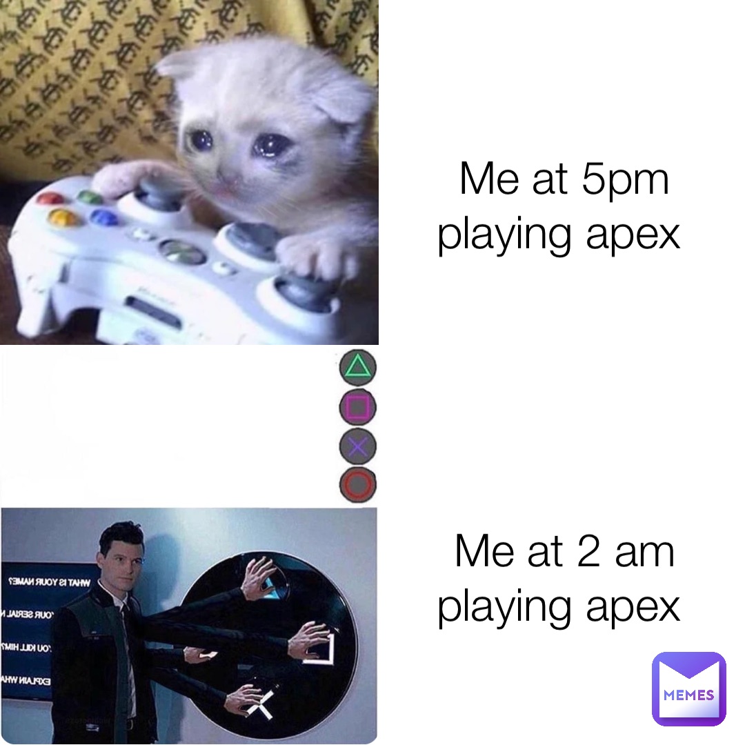 Me at 5pm playing apex Me at 2 am playing apex