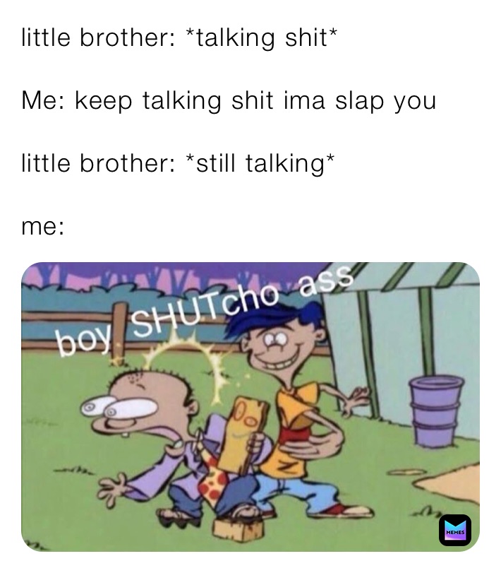 little brother: *talking shit*

Me: keep talking shit ima slap you

little brother: *still talking*

me: