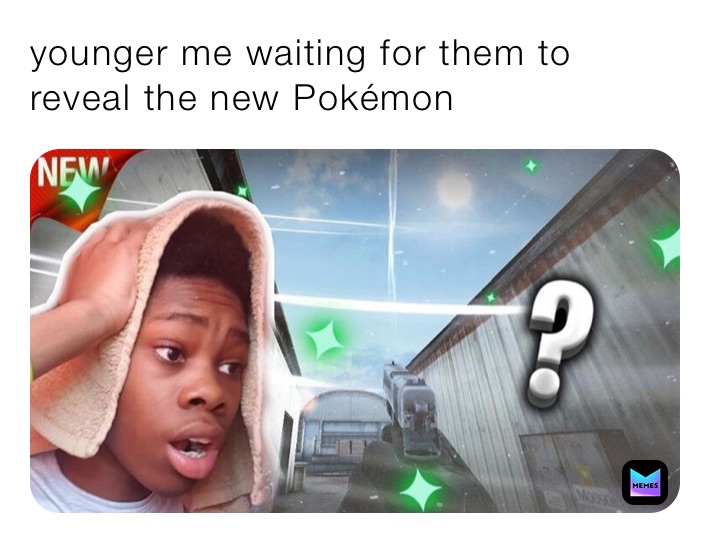 younger me waiting for them to reveal the new Pokémon 