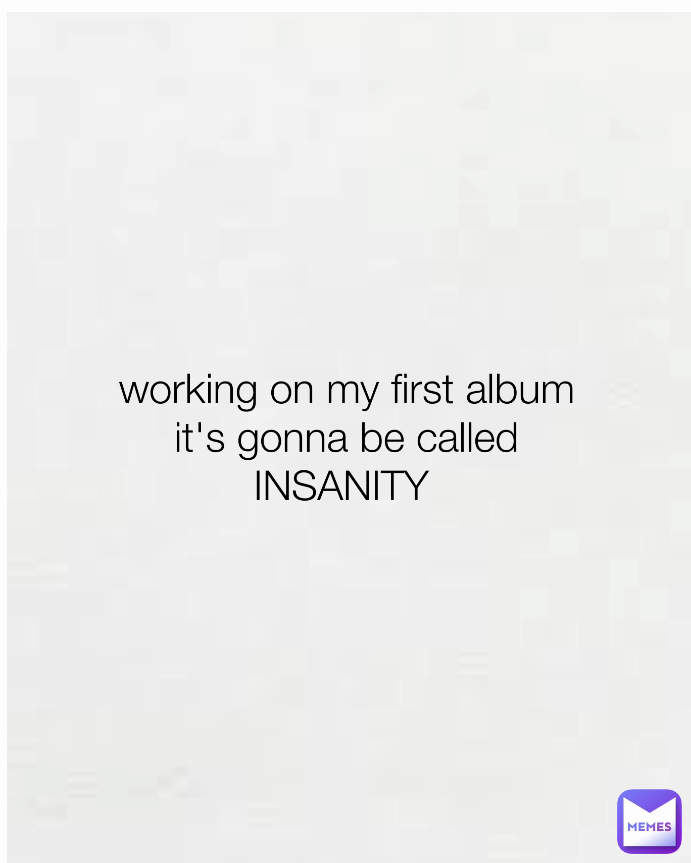 working on my first album
it's gonna be called
INSANITY 