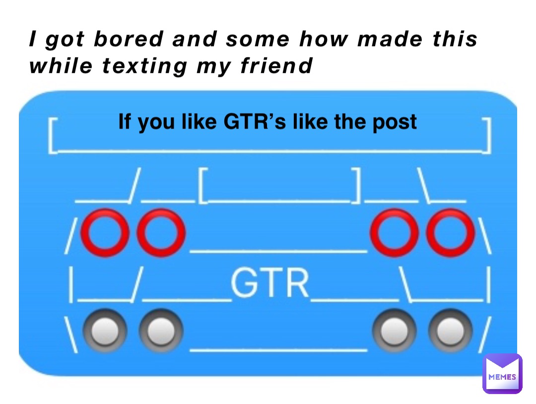 I got bored and some how made this while texting my friend If you like GTR’s like the post