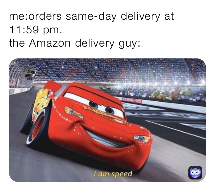 me:orders same-day delivery at 11:59 pm.
the Amazon delivery guy: