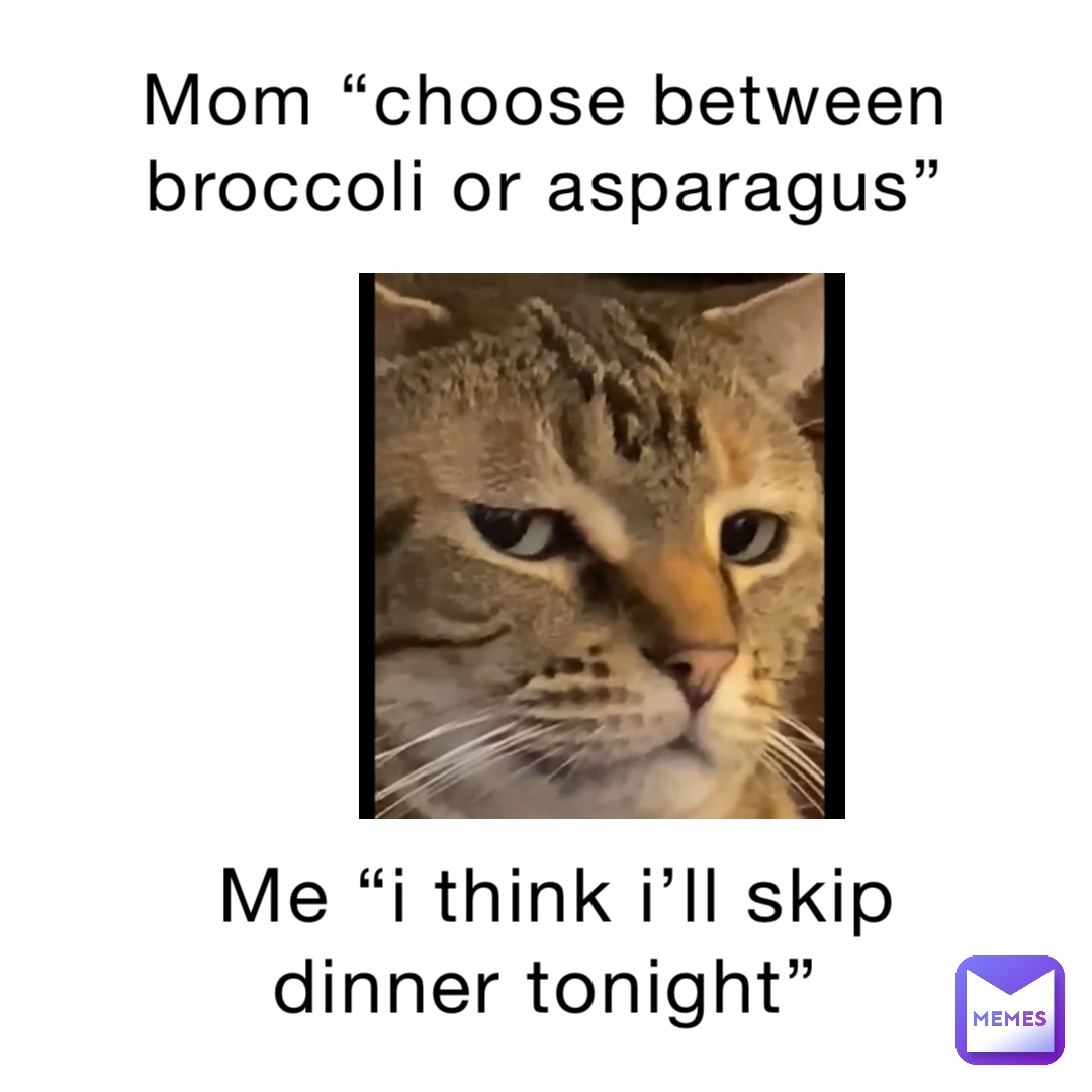 MOM “Choose between broccoli or asparagus” Me “I think I’ll skip dinner tonight”