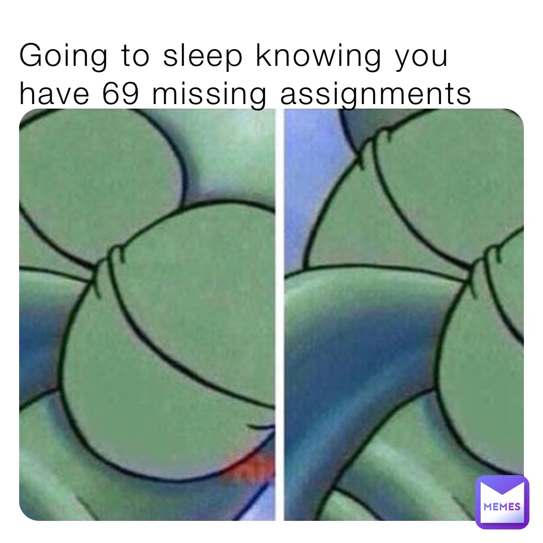 Going to sleep knowing you have 69 missing assignments