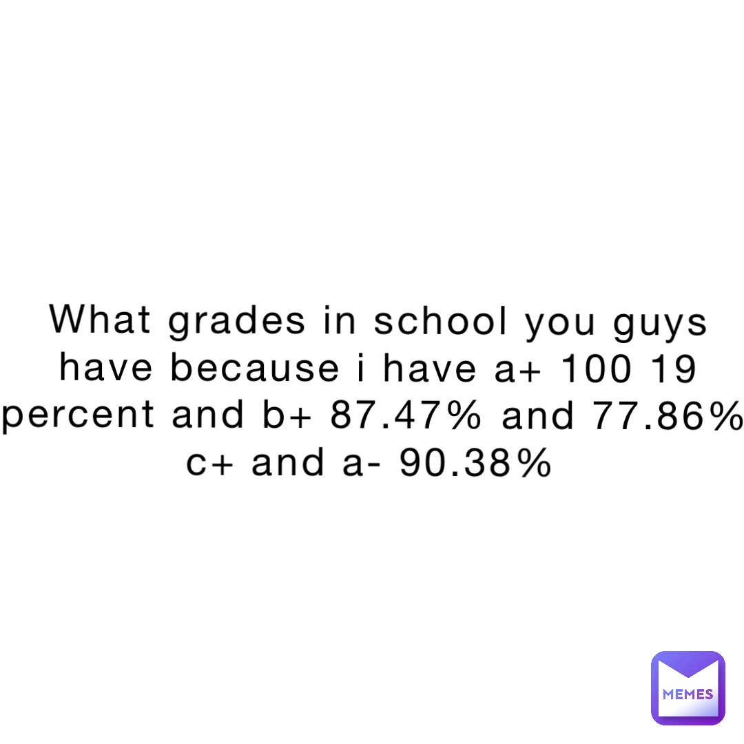 What grades in school you guys have because I have a+ 100 19 percent and b+ 87.47% and 77.86% c+ and A- 90.38%