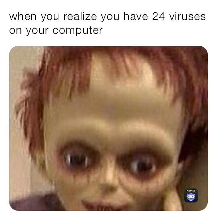 when you realize you have 24 viruses on your computer 