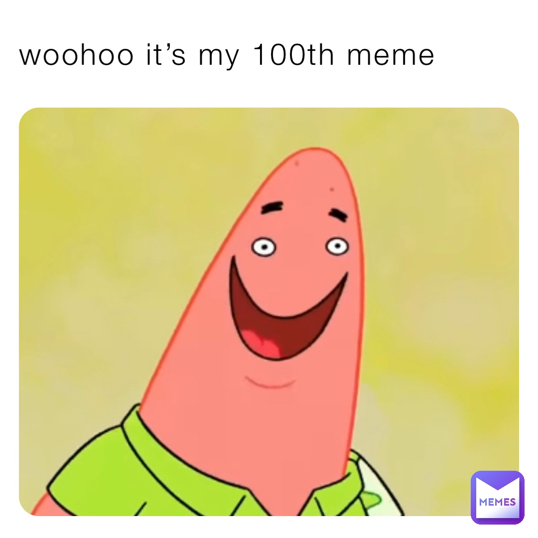 woohoo it’s my 100th meme
