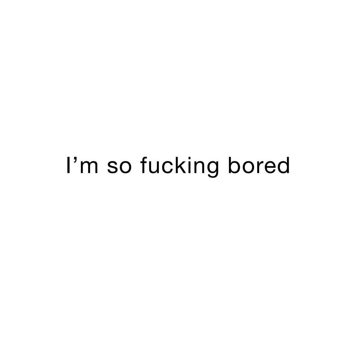 I’m so fucking bored
