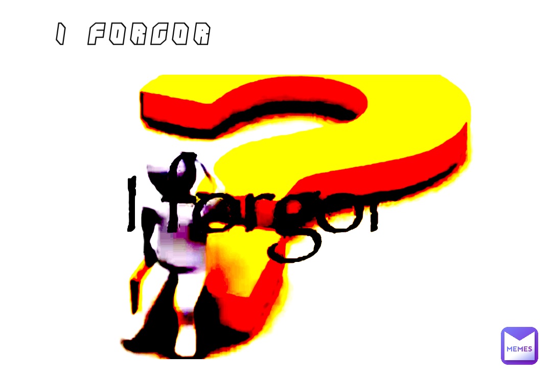 I forgor