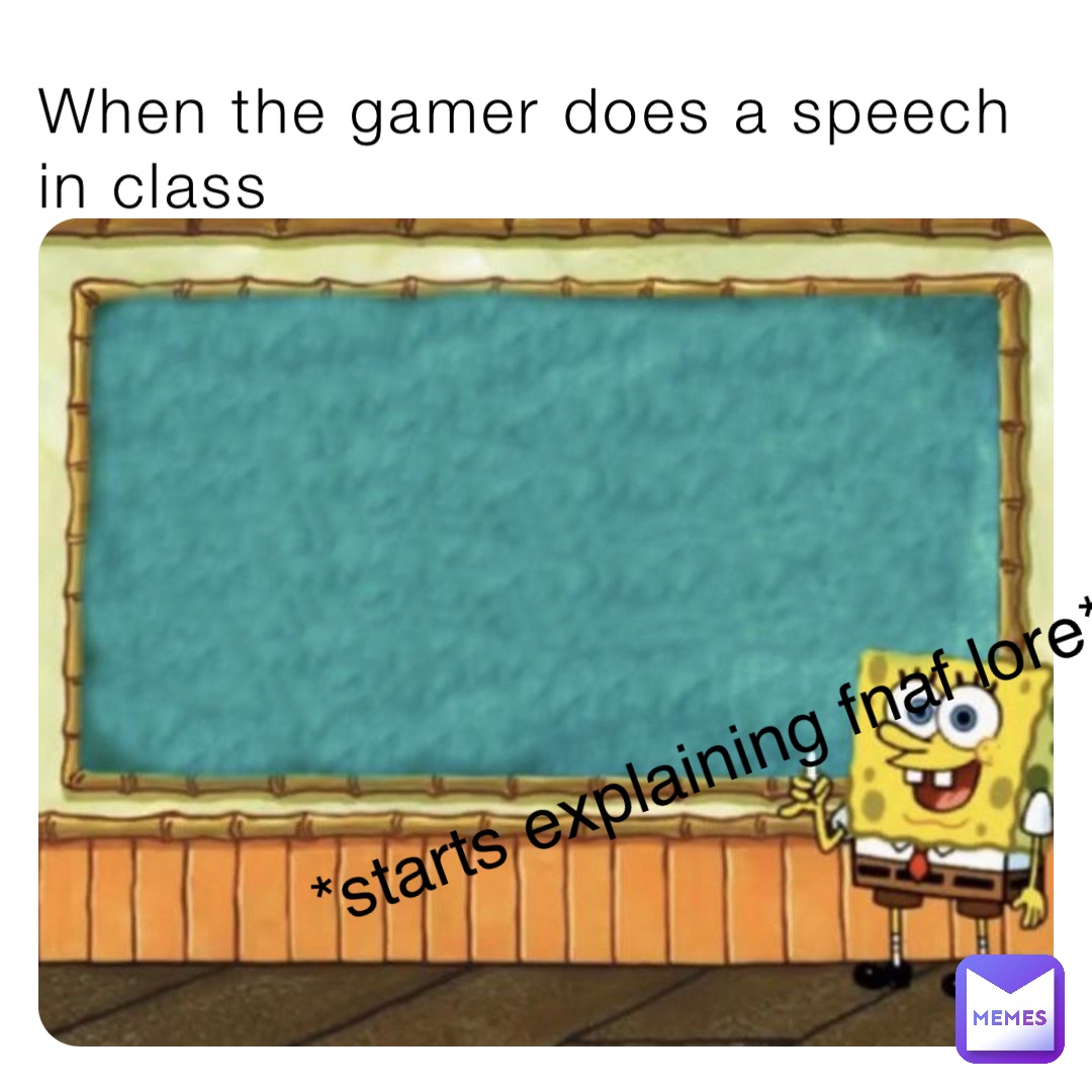 When the gamer does a speech in class *starts explaining fnaf lore*