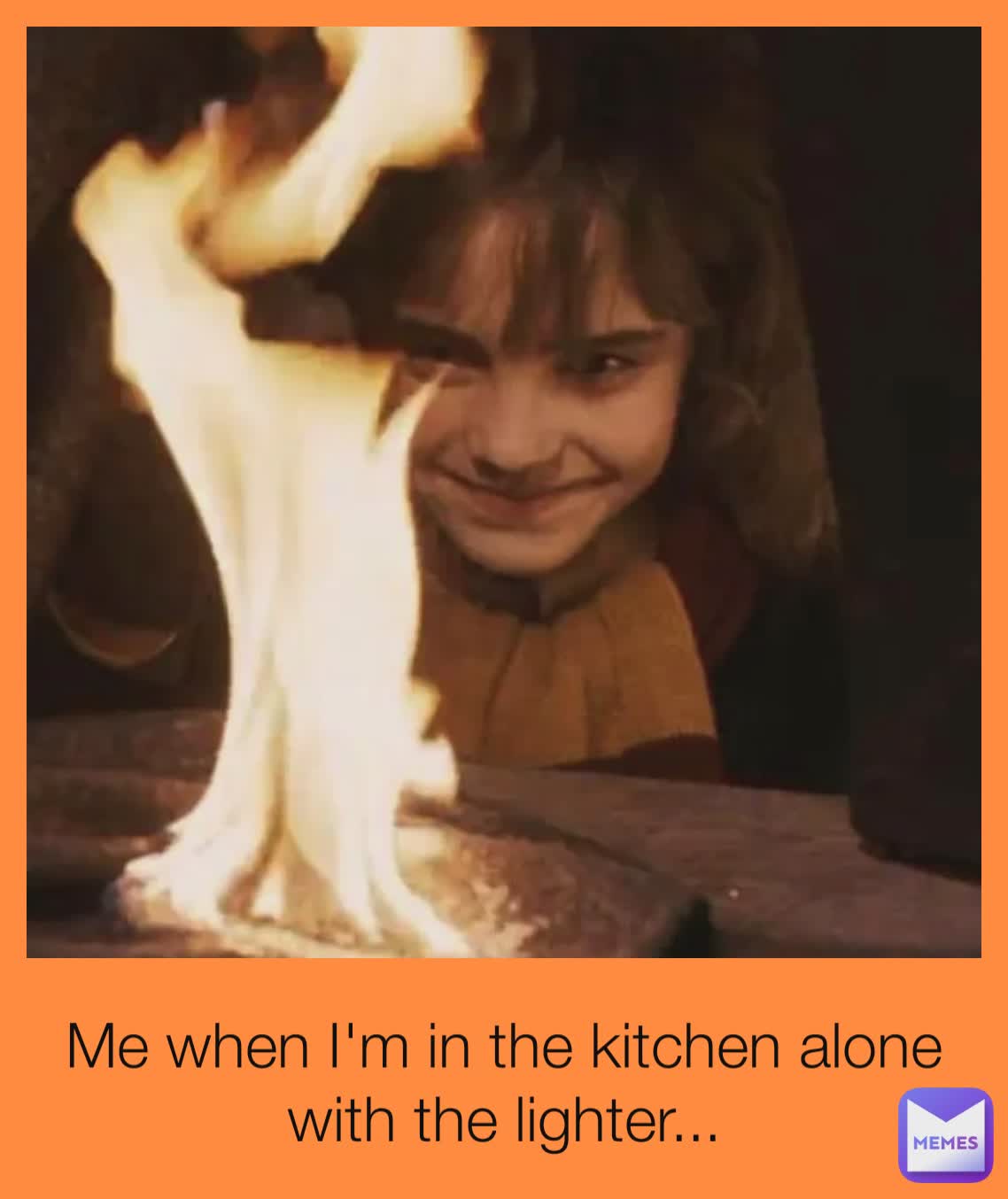 Me when I'm in the kitchen alone with the lighter...