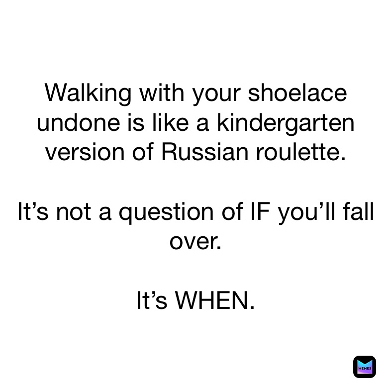 Walking with your shoelace undone is like a kindergarten version of Russian roulette. 

It’s not a question of IF you’ll fall over. 

It’s WHEN. 