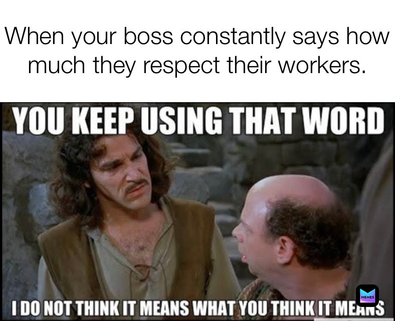 When your boss constantly says how much they respect their workers. 