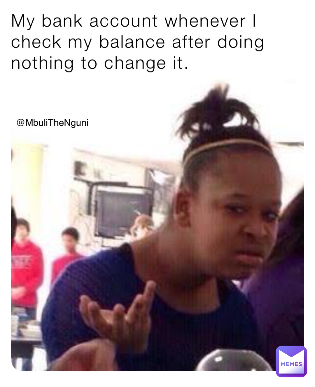 My bank account whenever I check my balance after doing nothing to change it.