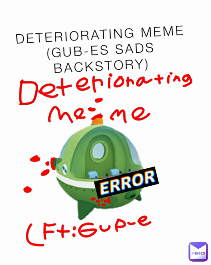 DETERIORATING MEME
(GUB-ES SADS BACKSTORY)