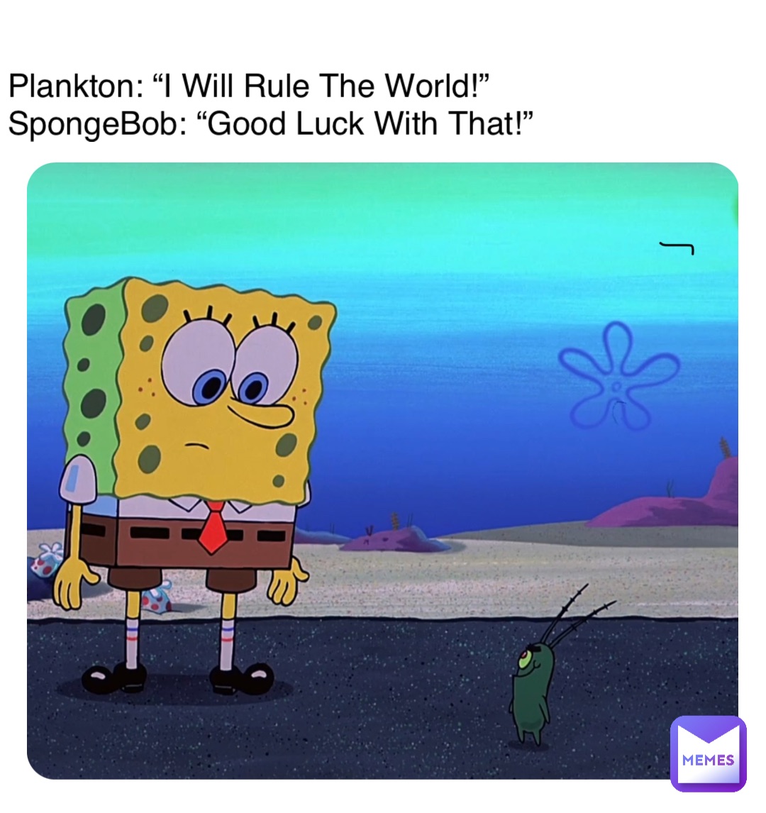 Plankton: “I Will Rule The World!”
SpongeBob: “Good Luck With That!”