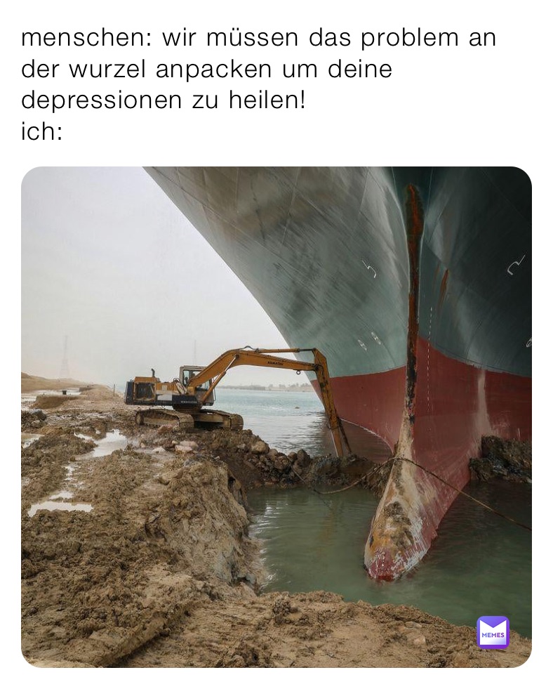 menschen: wir müssen das problem an der wurzel anpacken um deine depressionen zu heilen!
ich: