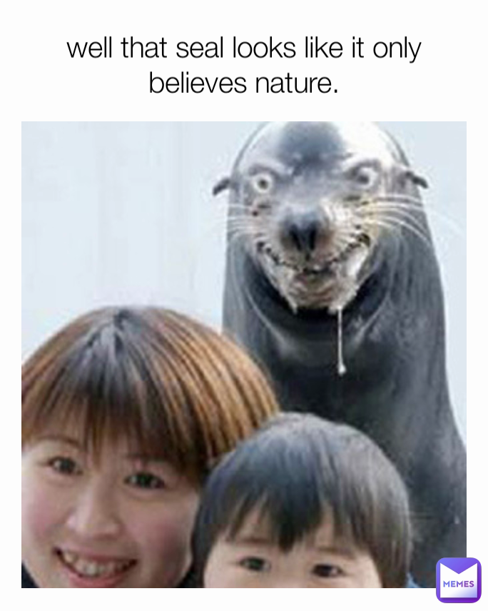 well that seal looks like it only believes nature.