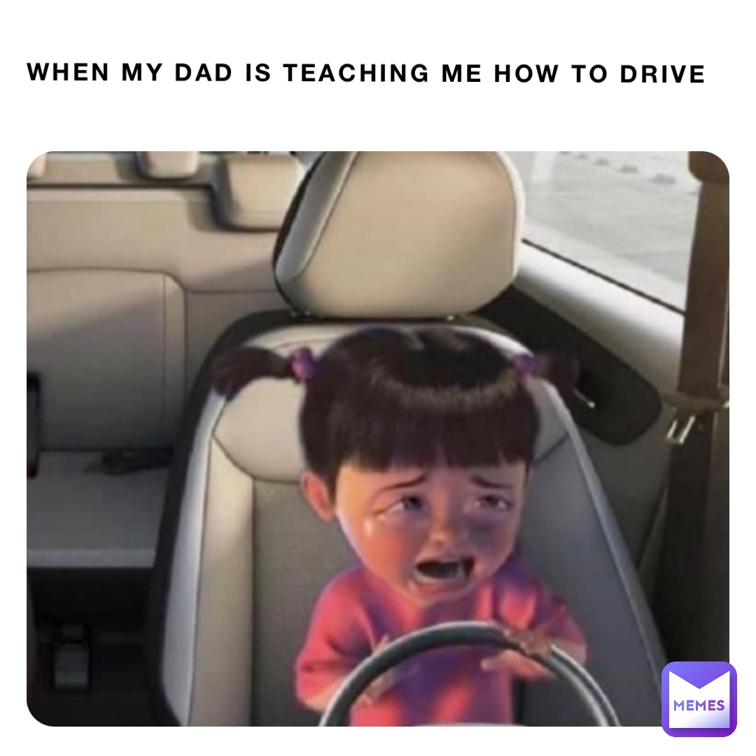 When my dad is teaching me how to drive