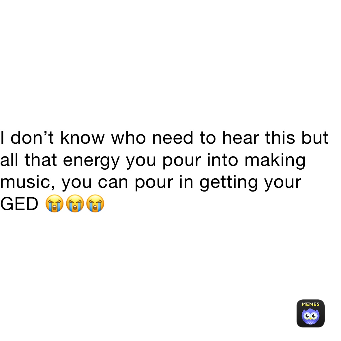 I don’t know who need to hear this but all that energy you pour into making music, you can pour in getting your GED 😭😭😭